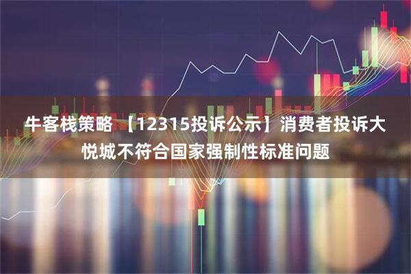 牛客栈策略 【12315投诉公示】消费者投诉大悦城不符合国家强制性标准问题