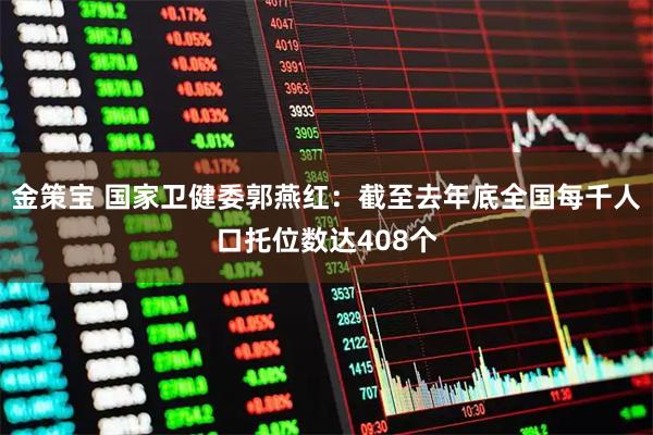 金策宝 国家卫健委郭燕红：截至去年底全国每千人口托位数达408个