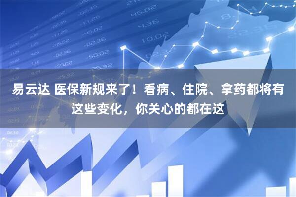 易云达 医保新规来了！看病、住院、拿药都将有这些变化，你关心的都在这