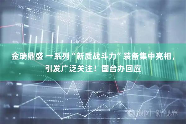 金瑞鼎盛 一系列“新质战斗力”装备集中亮相，引发广泛关注！国台办回应