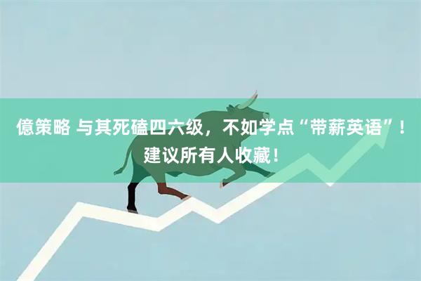 億策略 与其死磕四六级，不如学点“带薪英语”！建议所有人收藏！