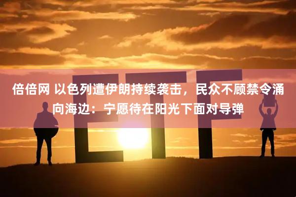 倍倍网 以色列遭伊朗持续袭击，民众不顾禁令涌向海边：宁愿待在阳光下面对导弹