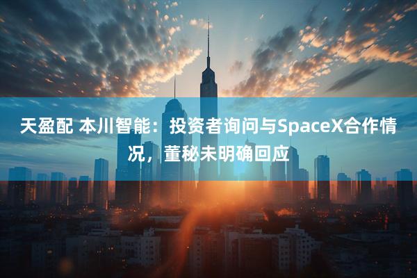 天盈配 本川智能：投资者询问与SpaceX合作情况，董秘未明确回应