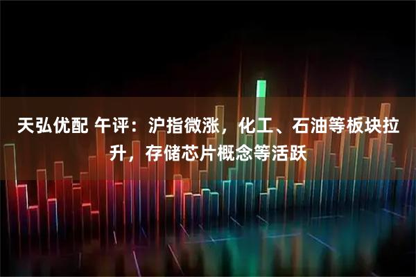 天弘优配 午评：沪指微涨，化工、石油等板块拉升，存储芯片概念等活跃