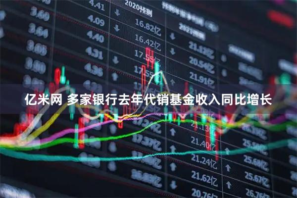 亿米网 多家银行去年代销基金收入同比增长